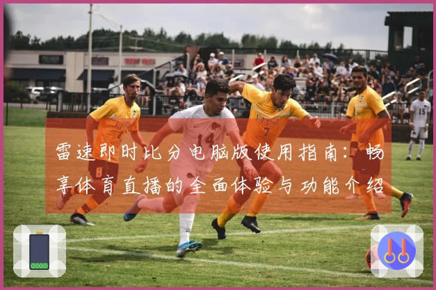雷速即时比分电脑版使用指南：畅享体育直播的全面体验与功能介绍
