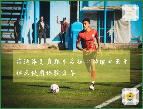 雷速体育直播平台核心功能全面介绍及使用体验分享