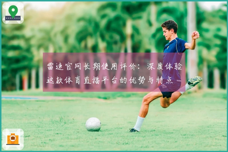 雷速官网长期使用评价：深度体验这款体育直播平台的优势与特点
