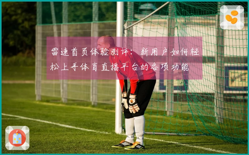 雷速首页体验测评：新用户如何轻松上手体育直播平台的各项功能