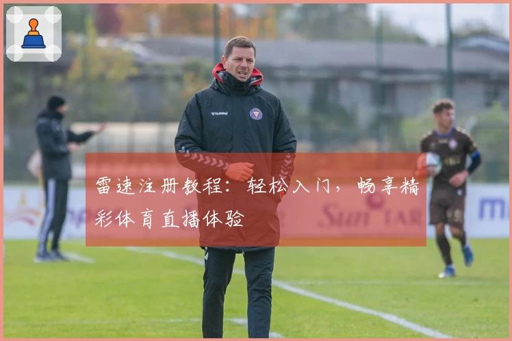 雷速注册教程：轻松入门，畅享精彩体育直播体验