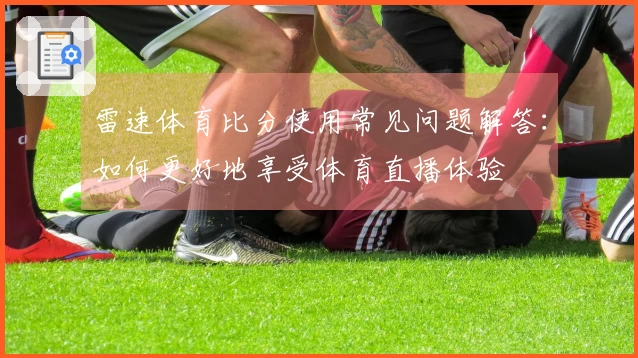 雷速体育比分使用常见问题解答：如何更好地享受体育直播体验
