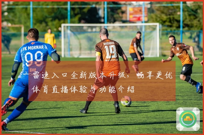 雷速入口全新版本升级，畅享更优体育直播体验与功能介绍