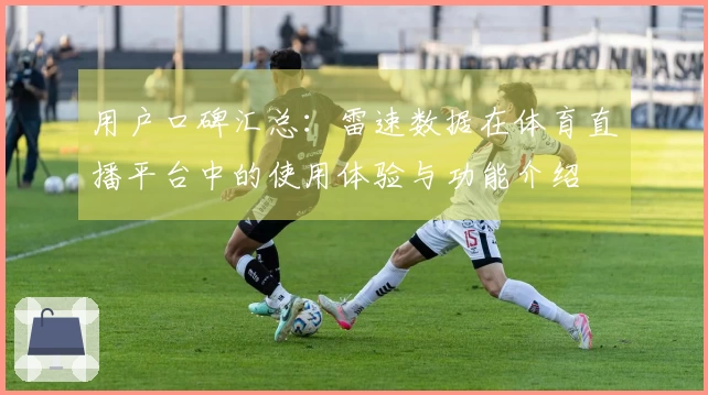 用户口碑汇总：雷速数据在体育直播平台中的使用体验与功能介绍