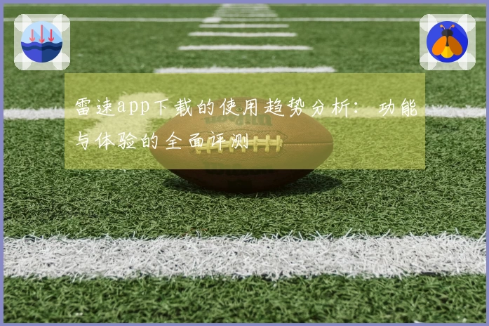 雷速app下载的使用趋势分析：功能与体验的全面评测