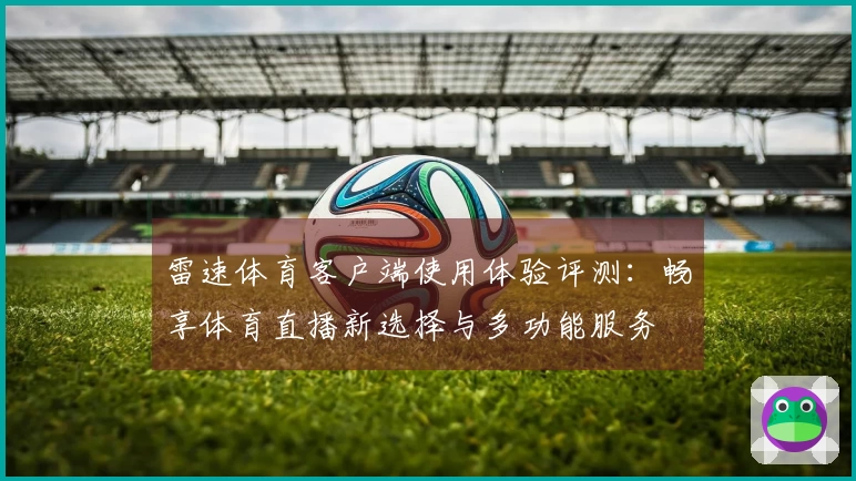雷速体育客户端使用体验评测：畅享体育直播新选择与多功能服务